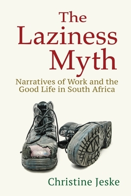 The Laziness Myth: Narratives of Work and the Good Life in South Africa by Christine Jeske