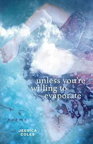 Unless You're Willing to Evaporate - Poems by Jessica Coles