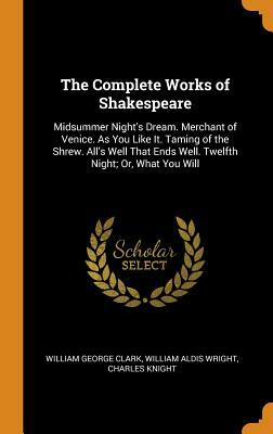 The Complete Works of Shakespeare: Midsummer Night's Dream. Merchant of Venice. as You Like It. Taming of the Shrew. All's Well That Ends Well. Twelft by William George Clark, Charles Knight, William Aldis Wright