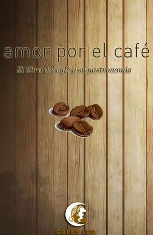 Amor por el café: El libro del café y su gastronomía by Benito García, Lara Rodríguez Peña, ITE AMBIENTAL SC, Marco Pombo, Marcelo Negreira, José M. Gaspar