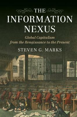 The Information Nexus: Global Capitalism from the Renaissance to the Present by Steven G. Marks