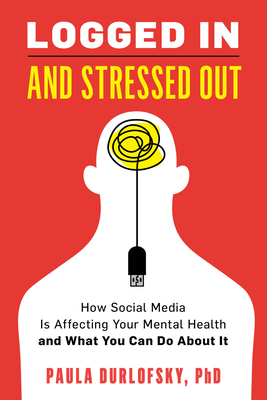 Logged in and Stressed Out: How Social Media Is Affecting Your Mental Health and What You Can Do about It by Paula Durlofsky