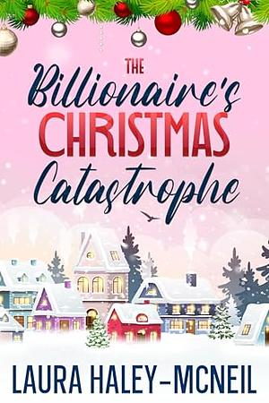 The Billionaire's Christmas Catastrophe  by Laura Haley-McNeil