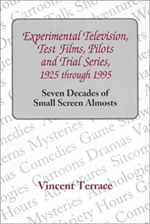 Experimental Television, Test Films, Pilots and Trial Series, 1925 Through 1995: Seven Decades of Small Screen Almosts by Vincent Terrace