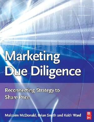 Marketing Due Diligence: Reconnecting Strategy to Share Price by Keith Ward, Brian Smith, Malcolm McDonald