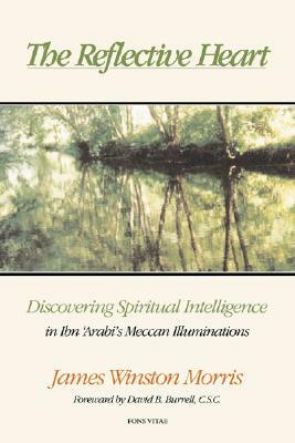 The Reflective Heart: Discovering Spiritual Intelligence in Ibn 'arabi's 'meccan Illuminations' by James Winston Morris