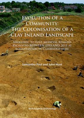 Evolution of a Community: The Colonisation of a Clay Inland Landscape: Neolithic to Post-Medieval Remains Excavated Over Sixteen Years at Longstanton by Samantha Paul, John Hunt