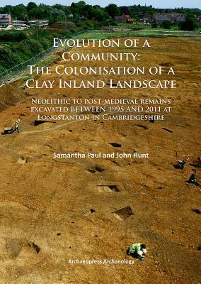 Evolution of a Community: The Colonisation of a Clay Inland Landscape: Neolithic to Post-Medieval Remains Excavated Over Sixteen Years at Longstanton by John Hunt, Samantha Paul