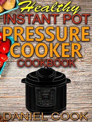 Healthy Instant Pot Pressure Cooker Cookbook: Quick, Easy and Healthy Instant Pot Meals by Daniel Cook