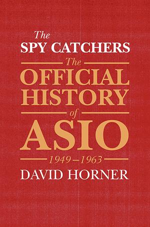 The Spy Catchers: The Official History of Asio, 1949-1963 by David Horner