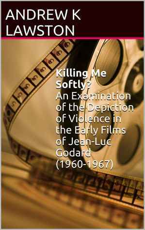 Killing Me Softly? An Examination of the Depiction of Violence in the Early Films of Jean-Luc Godard (1960-1967) by Andrew K. Lawston