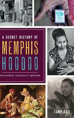 A Secret History of Memphis Hoodoo: Rootworkers, Conjurers & Spirituals by Tony Kail