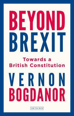 Beyond Brexit: Towards a British Constitution by Vernon Bogdanor