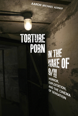 Torture Porn in the Wake of 9/11: Horror, Exploitation, and the Cinema of Sensation by Aaron Michael Kerner