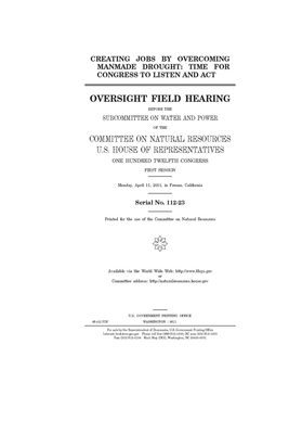 Creating jobs by overcoming manmade drought: time for Congress to listen and act: oversight field hearing before the Subcommittee on Water and Power o by United St Congress, United States House of Representatives, Committee on Natural Resources (house)