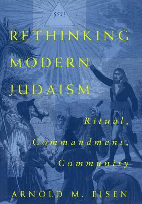 Rethinking Modern Judaism: Ritual, Commandment, Community by Arnold M. Eisen