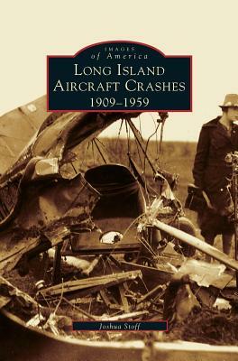 Long Island Aircraft Crashes: 1909-1959 by Joshua Stoff