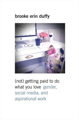 (not) Getting Paid to Do What You Love: Gender, Social Media, and Aspirational Work by Brooke Erin Duffy