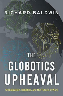 The Globotics Upheaval: Globalization, Robotics, and the Future of Work by Richard Baldwin