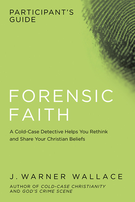 Forensic Faith Participant's Guide: A Homicide Detective Makes the Case for a More Reasonable, Evidential Christian Faith by J. Warner Wallace