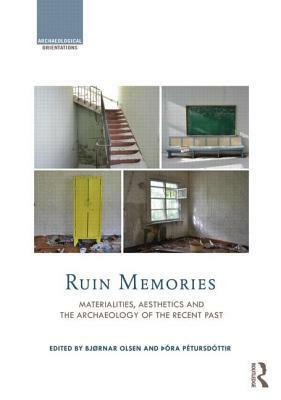 Ruin Memories: Materialities, Aesthetics and the Archaeology of the Recent Past by Bjørnar Olsen, Ora Peturdottir