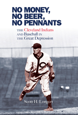 No Money, No Beer, No Pennants: The Cleveland Indians and Baseball in the Great Depression by Scott H. Longert