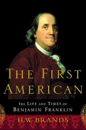 The First American: The Life and Times of Benjamin Franklin by H.W. Brands