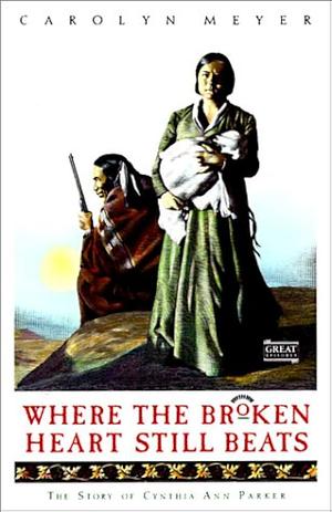 Where the Broken Heart Still Beats : The Story of Cynthia Ann Parker by Carolyn Meyer, Carolyn Meyer