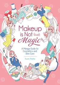 Makeup Is Not (Just) Magic: A Manga Guide to Cosmetics and Skin Care by Ikumi Rotta