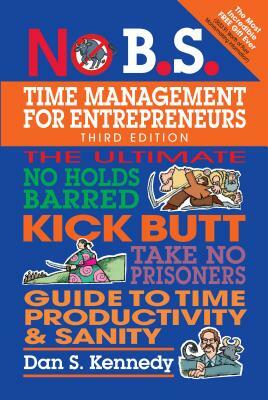 No B.S. Time Management for Entrepreneurs: The Ultimate No Holds Barred Kick Butt Take No Prisoners Guide to Time Productivity and Sanity by Dan S. Kennedy