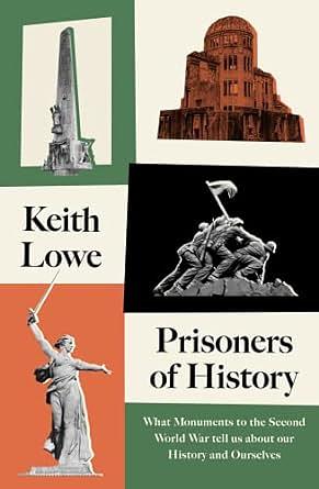 Prisoners of History: What Monuments to the Second World War Tell Us about Our History and Ourselves by Keith Lowe