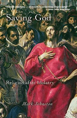 Saving God: Religion after Idolatry by Mark Johnston, Mark Johnston