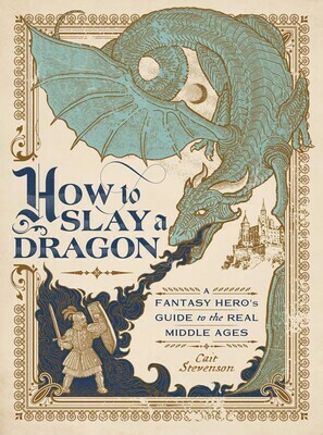 How to Slay a Dragon: A Fantasy Hero's Guide to the Real Middle Ages by Cait Stevenson