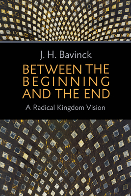 Between the Beginning and the End: A Radical Kingdom Vision by J. H. Bavinck