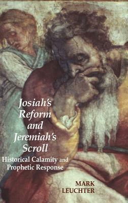 Josiah's Reform and Jeremiah's Scroll: Historical Calamity and Prophetic Response by Mark Leuchter
