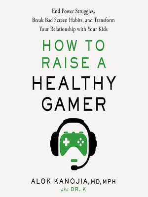 How to Raise a Healthy Gamer: End Power Struggles, Break Bad Screen Habits, and Transform Your Relationship with Your Kids by Alok Kanojia