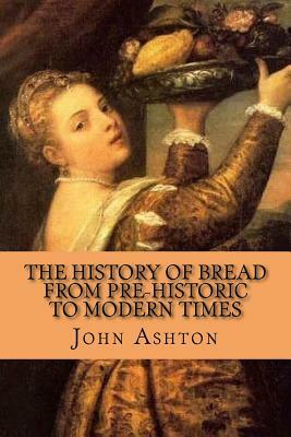 The History of Bread from Pre-historic to Modern Times by John Ashton, Rolf McEwen