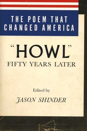 The Poem That Changed America: Howl Fifty Years Later by Jason Shinder