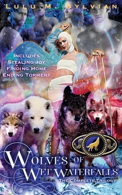 Wolves of Wet Waterfalls: The Complete Trilogy: Stealing Joy, Finding Home, Ending Torment by Lulu M. Sylvian