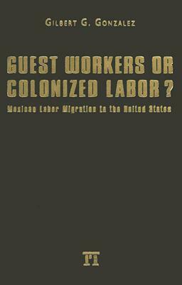 Guest Workers or Colonized Labor? by Gilbert G. Gonzalez