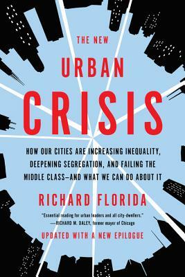 The New Urban Crisis: How Our Cities Are Increasing Inequality, Deepening Segregation, and Failing the Middle Class-And What We Can Do about by Richard Florida