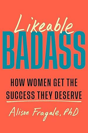 Likeable Badass: How Women Get the Success They Deserve by Alison Fragale