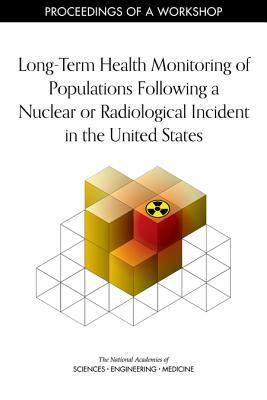 Long-Term Health Monitoring of Populations Following a Nuclear or Radiological Incident in the United States: Proceedings of a Workshop by Division on Earth and Life Studies, Nuclear and Radiation Studies Board, National Academies of Sciences Engineeri