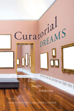 Curatorial Dreams: Critics Imagine Exhibitions by Erica Lehrer, Shelley Ruth Butler