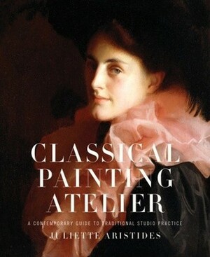 Classical Painting Atelier: A Contemporary Guide to Traditional Studio Practice by Juliette Aristides