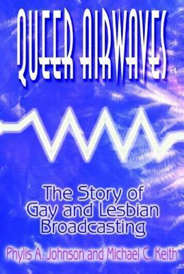 Queer Airwaves: The Story of Gay and Lesbian Broadcasting: The Story of Gay and Lesbian Broadcasting by Michael C. Keith, Phylis Johnson