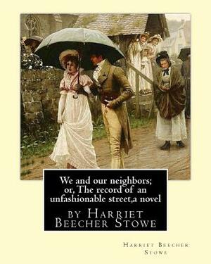 We and our neighbors; or, The record of an unfashionable street, a novel: by Harriet Beecher Stowe by Harriet Beecher Stowe