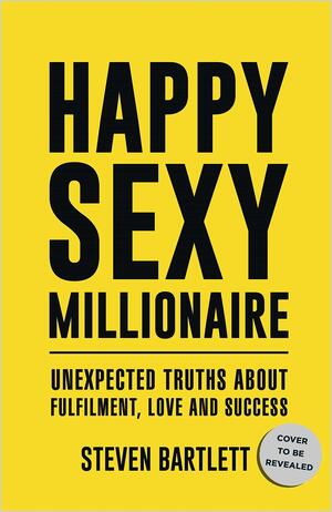 Happy Sexy Millionaire: Unexpected Truths about Fulfilment, Love and Success by Steven Bartlett, Steven Bartlett