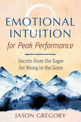 Emotional Intuition for Peak Performance: Secrets from the Sages for Being in the Zone by Jason Gregory