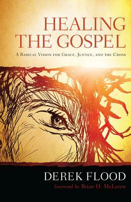 Healing the Gospel: A Radical Vision for Grace, Justice, and the Cross by Derek Flood